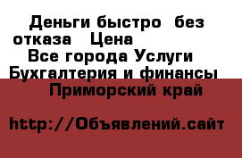 Деньги быстро, без отказа › Цена ­ 3 000 000 - Все города Услуги » Бухгалтерия и финансы   . Приморский край